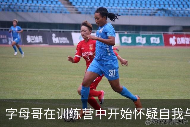 字母哥在训练营中开始怀疑自我与队友的表现