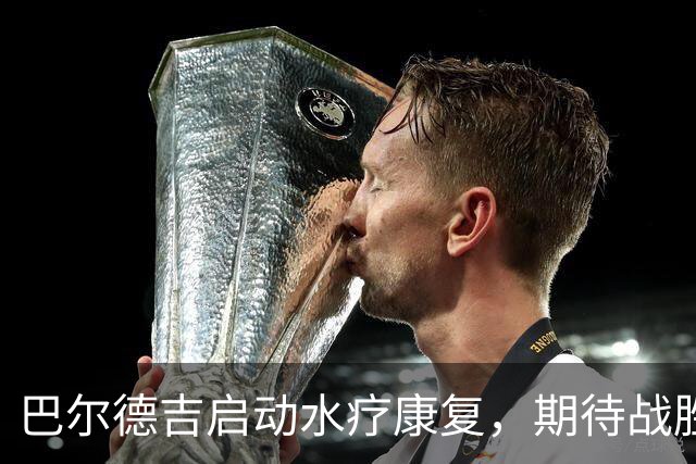巴尔德吉启动水疗康复，期待战胜伤痛重返赛场