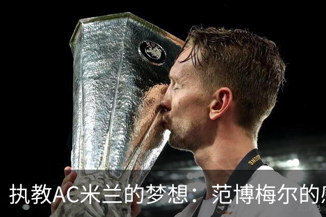 执教AC米兰的梦想：范博梅尔的感慨与期望