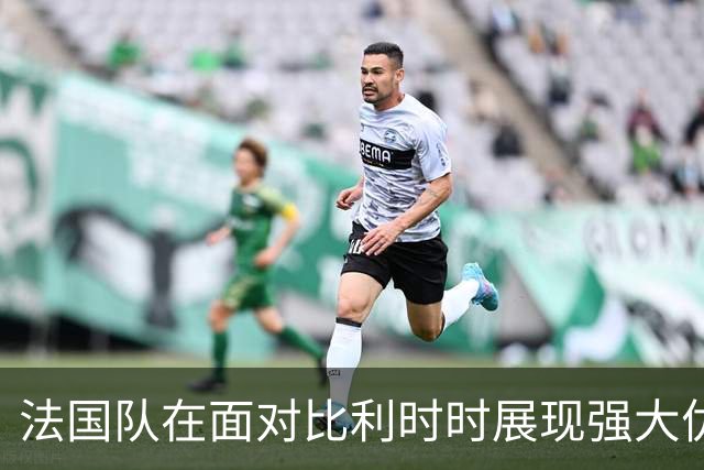 法国队在面对比利时时展现强大优势，5场连胜记录